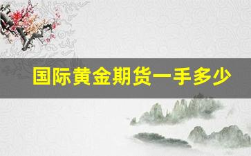 国际黄金期货一手多少钱(国际期货黄金最新)_https://www.gfdzclz.com_创业板_第1张