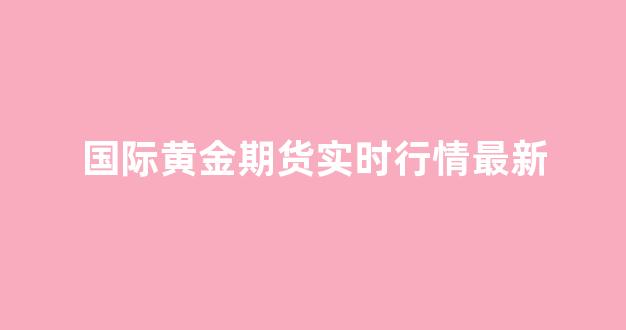 国际黄金期货实时行情最新(国际黄金期货实时行情走势)_https://www.eamstsz.com_深交所_第1张