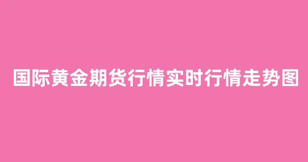 国际黄金期货行情实时行情走势图(国际黄金期货行情实时行情走势图最新)_https://www.gfdzclz.com_深交所_第1张