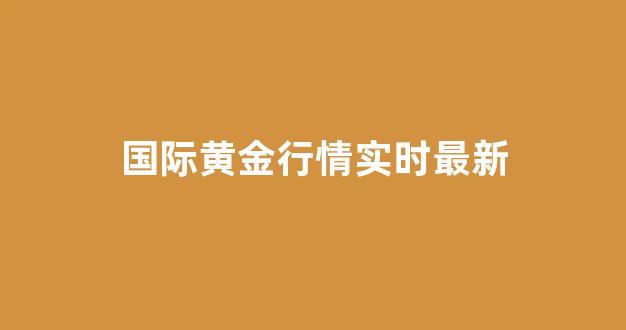 国际黄金行情实时最新(国际黄金行情实时最新走势图)_https://www.qgjzrcxxzxpt.com_中金所_第1张