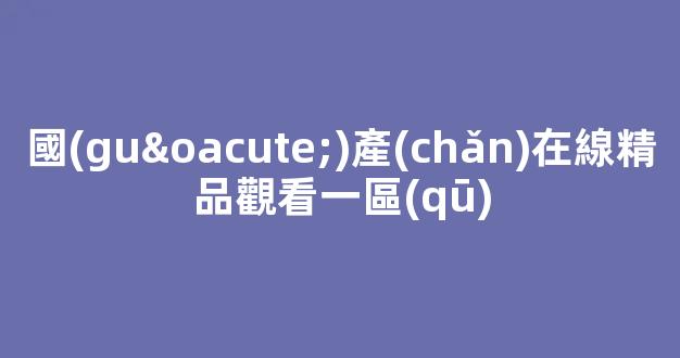 國(guó)產(chǎn)一區(qū)二區(qū)三區(qū)日韓歐美