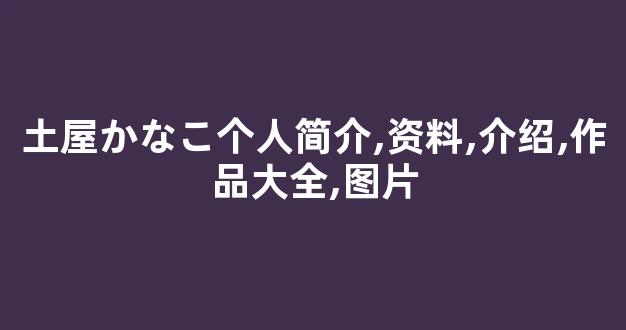 土屋かなこ个人简介,资料,介绍,作品大全,图片