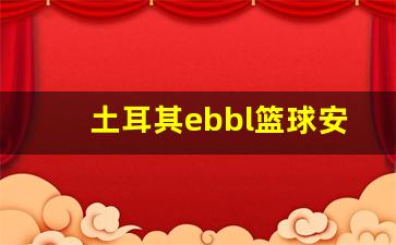 土耳其首都安卡拉国父纪念馆-土耳其ebbl篮球安卡拉