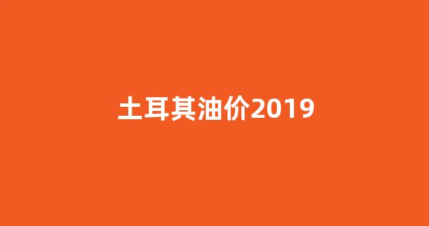 土耳其油价2019_土耳其油价上涨