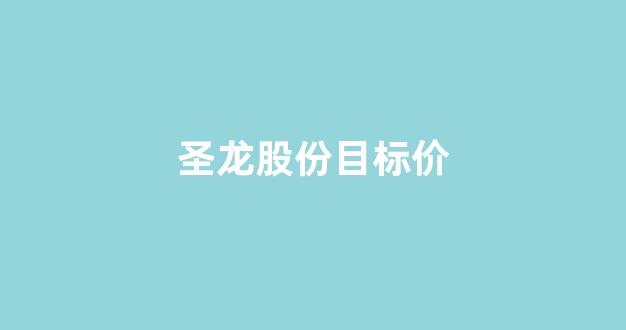 圣龙股份目标价(圣龙股份是什么样的公司)_https://www.dongshengweixin.com_深交所_第1张
