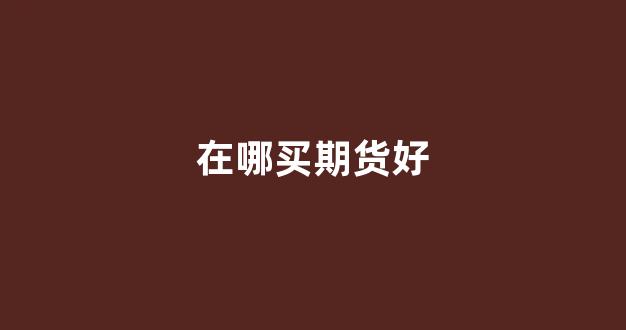 在哪买期货好(在那里买期货)_https://www.syklpowerbike.com_北交所_第1张