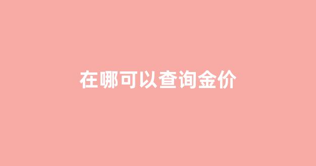 在哪可以查询金价_在哪里可以查询金价