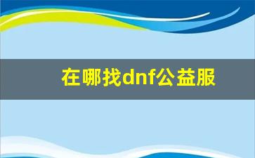 在哪找dnf公益服(在哪找dnf公益服务平台)