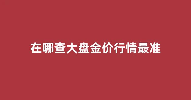 在哪查大盘金价行情最准_在哪看黄金大盘价格