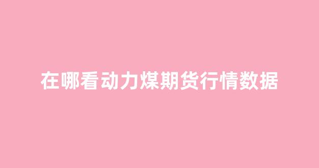 在哪看动力煤期货行情数据(动力煤期货创近两个月新低)_https://www.gfdzclz.com_深交所_第1张
