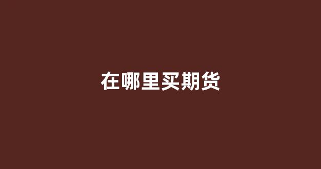 在哪里买期货(在哪里买期货最好)_https://www.fzdzcxj.com_北交所_第1张