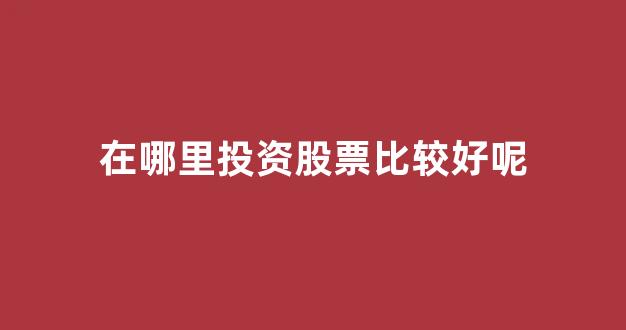 在哪里投资股票比较好呢(哪里可以投资股票)_https://www.hhem8.com_上交所_第1张