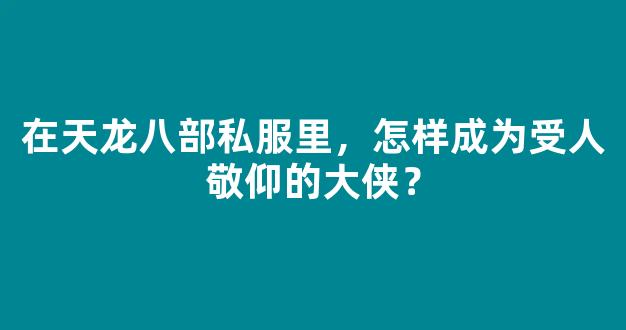 在天龙八部私服里，怎样成为受人敬仰的大侠？