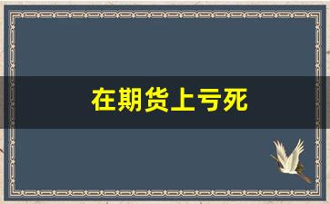 在期货上亏死(期货亏了想死)_https://www.xzdzchf.com_上交所_第1张