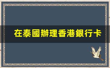 在泰國辦理香港銀行卡(在泰國怎么辦理銀行卡)