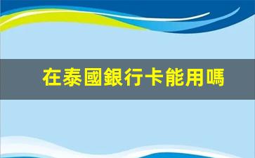 在泰國銀行卡能用嗎(泰國銀行卡可以在中國銀行取錢嗎)