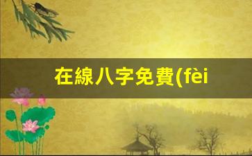 在線八字免費(fèi)算命網(wǎng)(在線八字免費(fèi)算命網(wǎng)官網(wǎng))