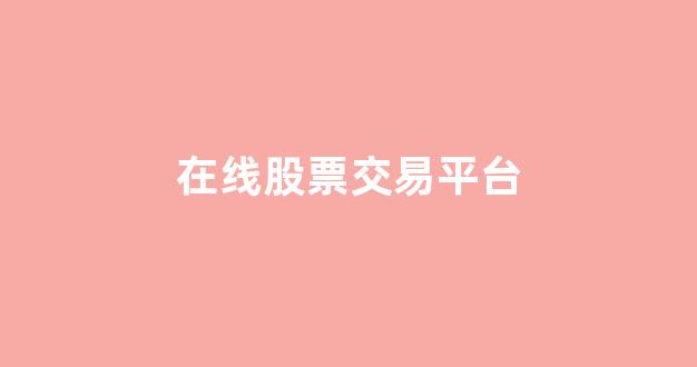在线股票交易平台(在线股票交易平台官网)_https://www.hangfeite.com_创业板_第1张