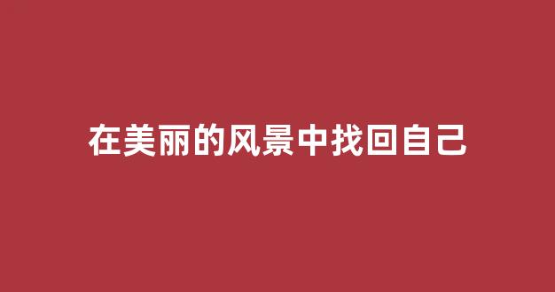 在美丽的风景中找回自己(在美丽的风景中找回自己的梦想)