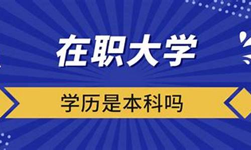 在职大学学历是本科吗_在职大学学历含金量