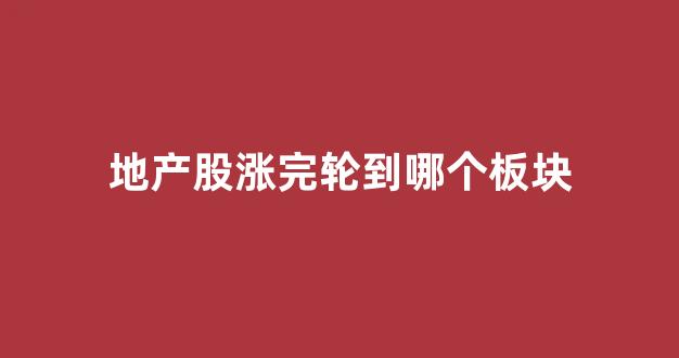地产股涨完轮到哪个板块(地产股涨了以后大盘会怎么样)_https://www.gfdzclz.com_深交所_第1张