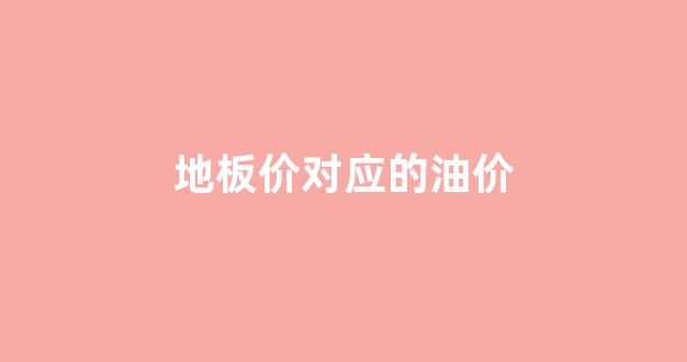 地板价对应的油价_地板价油价是多少