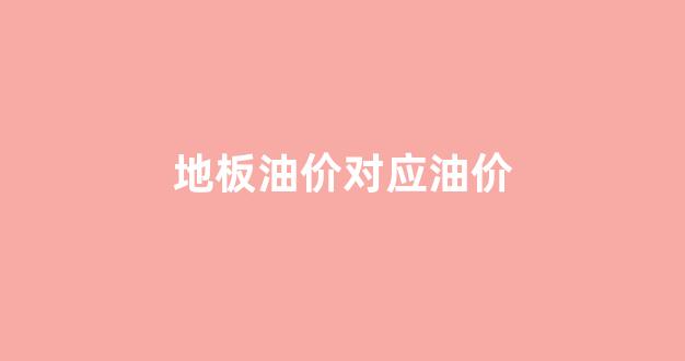 地板油价对应油价_地板油价对应油价是多少钱