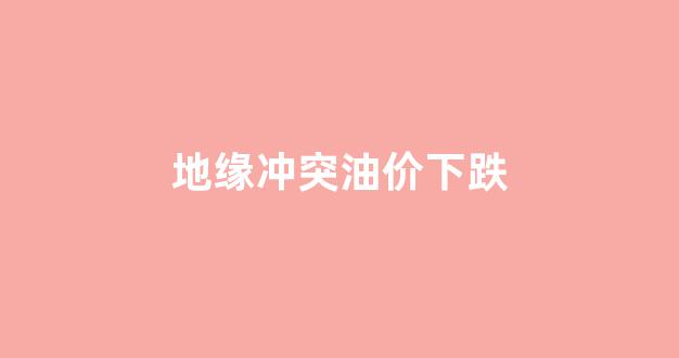 地缘冲突油价下跌_地缘差距
