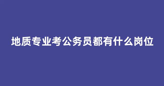 地质专业考公务员都有什么岗位(地质专业考公务员都有什么岗位啊)_https://www.shshucaipeisong.com_深交所_第1张