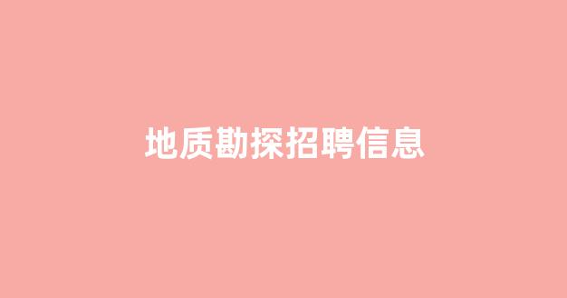 地质勘探招聘信息(地质勘探招聘信息在哪看)_https://www.hhem8.com_上交所_第1张