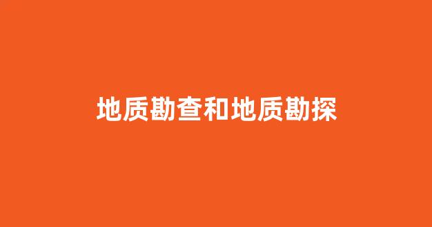 地质勘查和地质勘探(地质勘查和地质调查)_https://www.nalian8.com_科创板_第1张