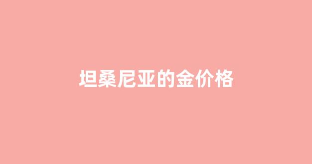 坦桑尼亚金矿_坦桑尼亚的金价格