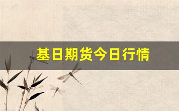 基日期货今日行情(基日期货今日行情最新消息)_https://www.haiwangdasha.com_大商所_第1张
