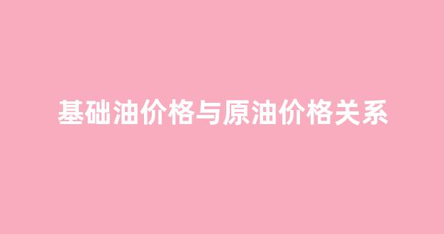 基础油价格与原油价格关系_基础油现价