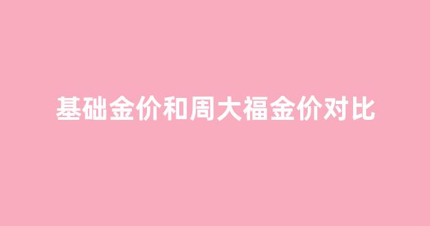 基础金价和周大福金价对比_周大福计价黄金和定价黄金