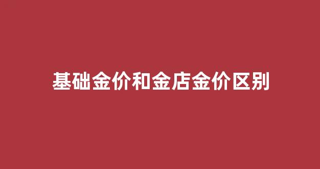基础金价和金店金价区别_基础金价和金店金价区别大吗