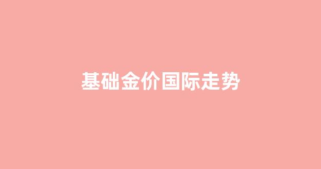 基础金价走势图_基础金价国际走势