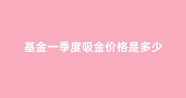 基金一季度吸金价格是多少_一季度基金收益