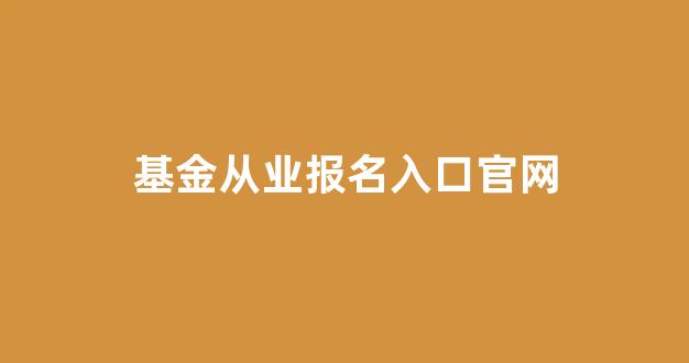基金从业报名入口官网(基金从业报名入口官网报名)_https://www.wanyuyiyao.com_北交所_第1张