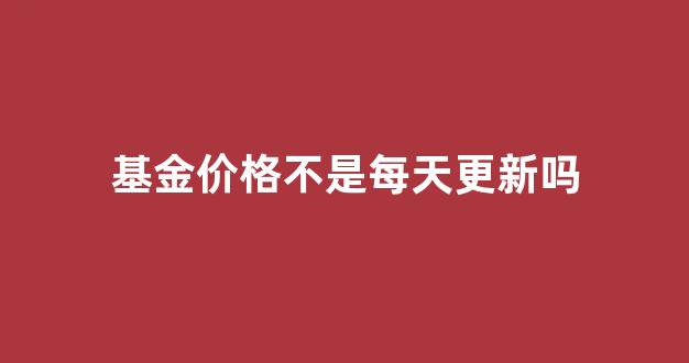 基金价格不是每天更新吗_基金价格不是每天更新吗为什么