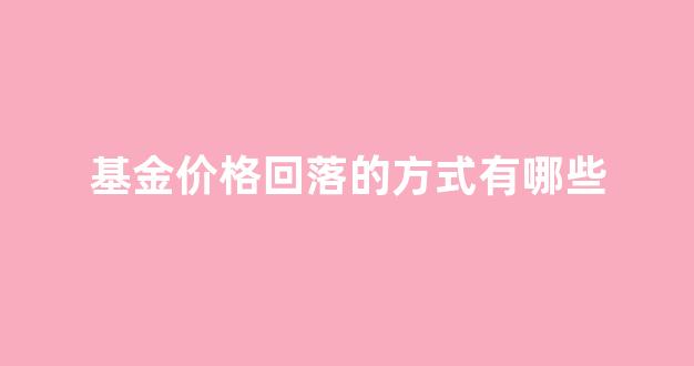基金价格回落的方式有哪些_基金价格回落的方式有哪些呢