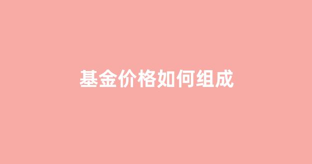 基金价格如何组成_基金价格如何组成收益
