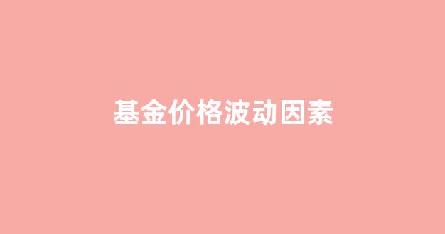 基金价格波动因素包括_基金价格波动因素