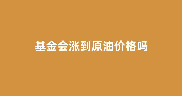 基金会不会涨_基金会涨到原油价格吗