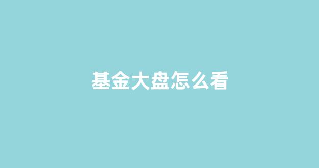 基金大盘怎么看(基金大盘怎么看收益)_https://www.syklpowerbike.com_创业板_第1张