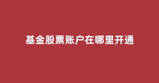 基金股票账户在哪里开通(基金股票怎么开户流程)_https://www.dongshengweixin.com_科创板_第1张