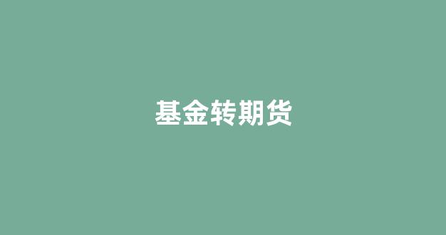 基金转期货(基金期货是什么意思)_https://www.xzdzcjn.com_北交所_第1张