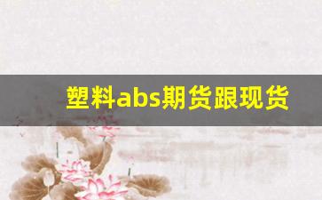 塑料abs期货跟现货行情对比(abs塑料的期货怎么看)_https://www.haiwangdasha.com_中金所_第1张