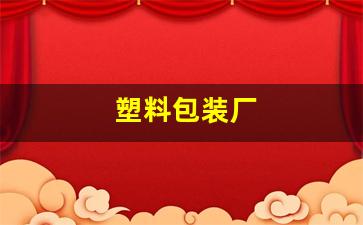 塑料包装厂(塑料包装袋定制厂家)_https://www.haiwangdasha.com_深交所_第1张