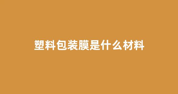 塑料包装膜是什么材料(塑料包装膜是什么材料的)_https://www.nalian8.com_上交所_第1张